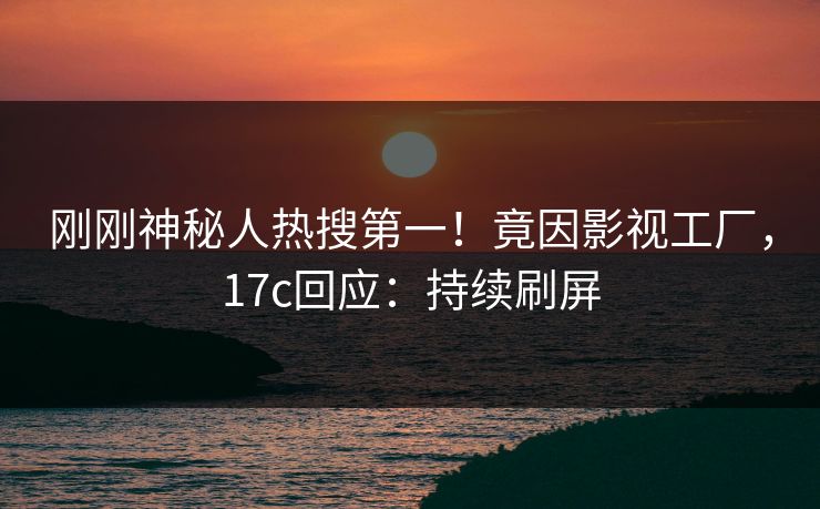 刚刚神秘人热搜第一！竟因影视工厂，17c回应：持续刷屏