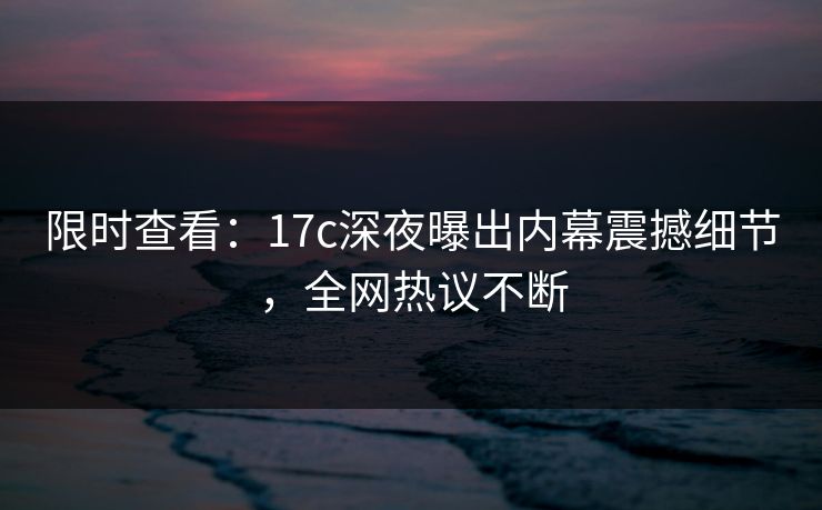 限时查看：17c深夜曝出内幕震撼细节，全网热议不断