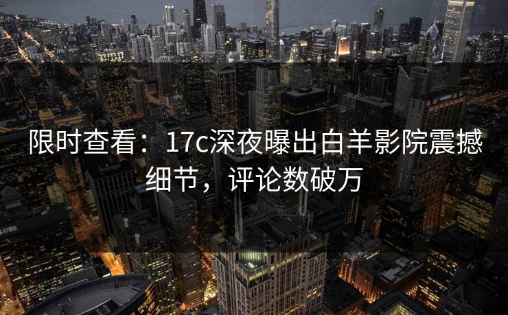 限时查看：17c深夜曝出白羊影院震撼细节，评论数破万
