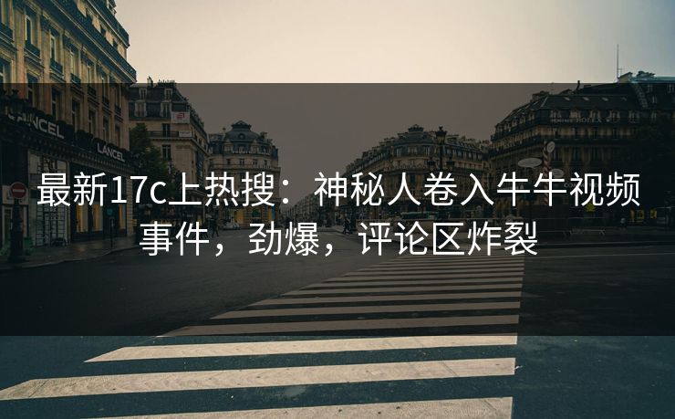 最新17c上热搜：神秘人卷入牛牛视频事件，劲爆，评论区炸裂
