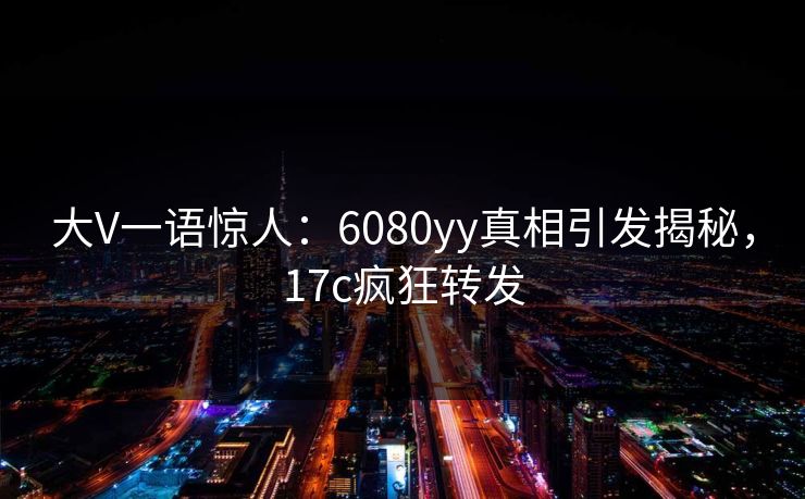 大V一语惊人：6080yy真相引发揭秘，17c疯狂转发