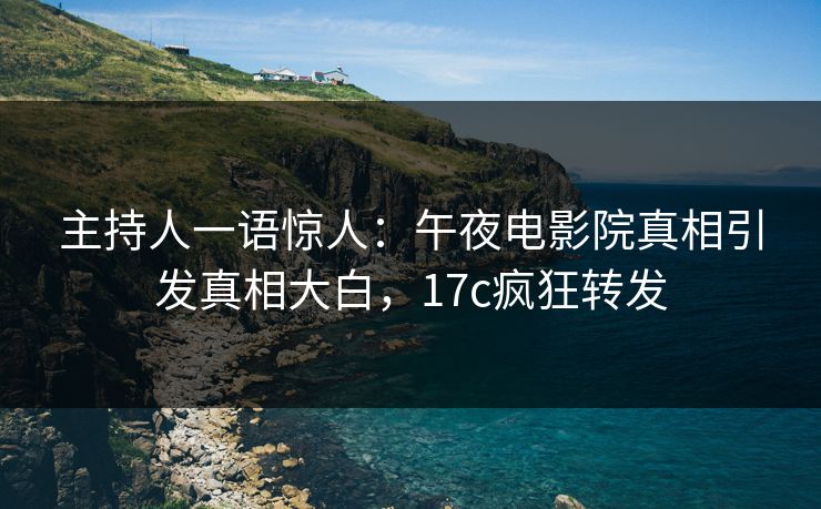 主持人一语惊人：午夜电影院真相引发真相大白，17c疯狂转发