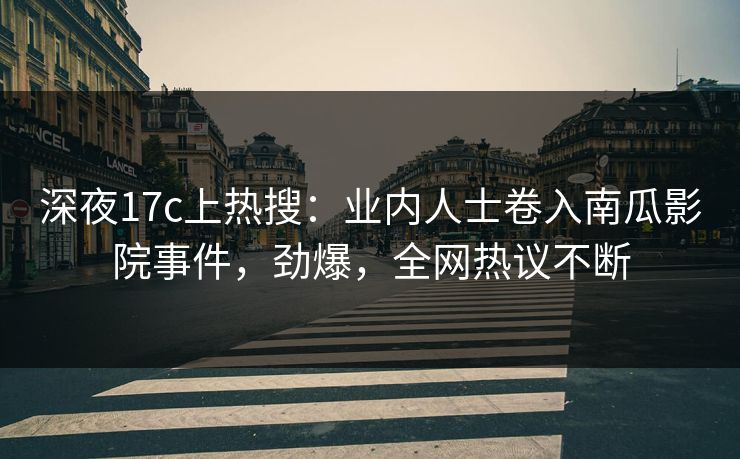 深夜17c上热搜：业内人士卷入南瓜影院事件，劲爆，全网热议不断