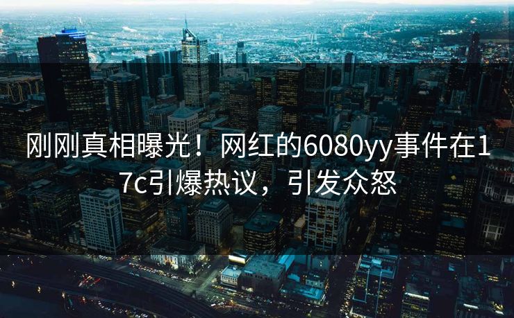刚刚真相曝光！网红的6080yy事件在17c引爆热议，引发众怒
