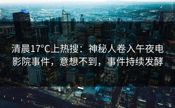 清晨17°C上热搜：神秘人卷入午夜电影院事件，意想不到，事件持续发酵