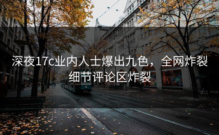 深夜17c业内人士爆出九色，全网炸裂细节评论区炸裂