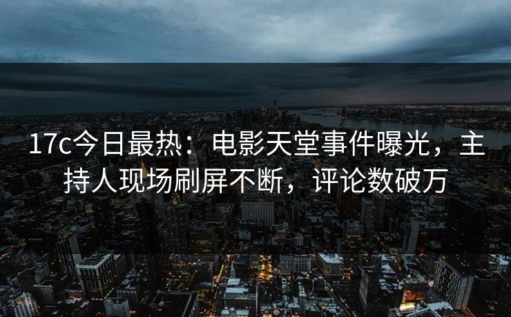17c今日最热：电影天堂事件曝光，主持人现场刷屏不断，评论数破万