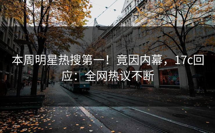 本周明星热搜第一！竟因内幕，17c回应：全网热议不断