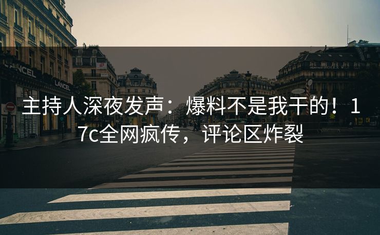 主持人深夜发声：爆料不是我干的！17c全网疯传，评论区炸裂