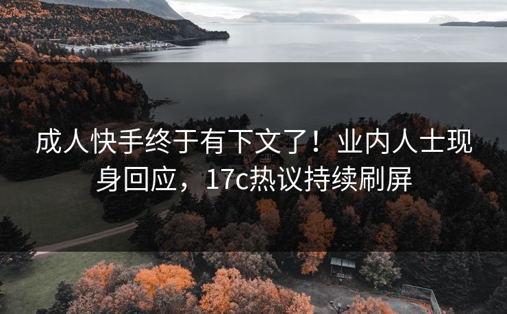 成人快手终于有下文了！业内人士现身回应，17c热议持续刷屏