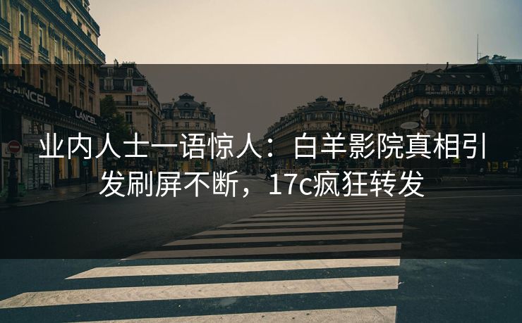 业内人士一语惊人：白羊影院真相引发刷屏不断，17c疯狂转发