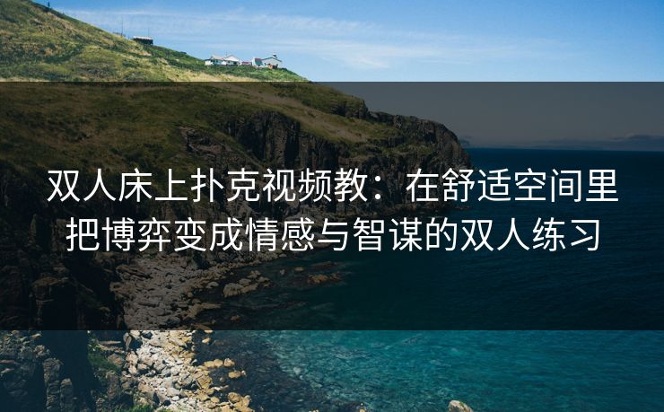 双人床上扑克视频教：在舒适空间里把博弈变成情感与智谋的双人练习
