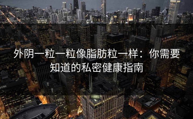 外阴一粒一粒像脂肪粒一样：你需要知道的私密健康指南