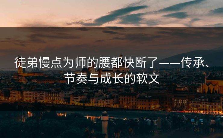 徒弟慢点为师的腰都快断了——传承、节奏与成长的软文 徒弟慢点为师的腰都快断了——传承、节奏与成长的软文