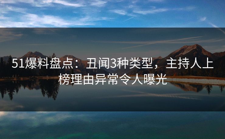 51爆料盘点:丑闻3种类型,主持人上榜理由异常令人曝光 51爆料盘点:丑闻3种类型,主持人上榜理由异常令人曝光