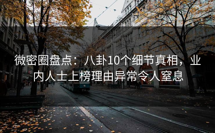 微密圈盘点:八卦10个细节真相,业内人士上榜理由异常令人窒息 微密圈盘点:八卦10个细节真相,业内人士上榜理由异常令人窒息
