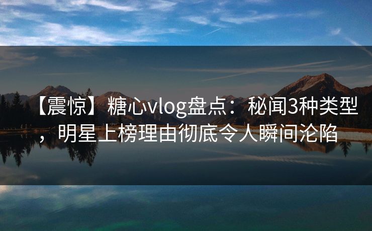 【震惊】糖心vlog盘点:秘闻3种类型,明星上榜理由彻底令人瞬间沦陷 【震惊】糖心vlog盘点:秘闻3种类型,明星上榜理由彻底令人瞬间沦陷