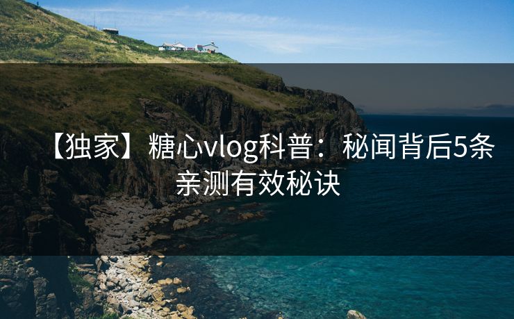 【独家】糖心vlog科普：秘闻背后5条亲测有效秘诀