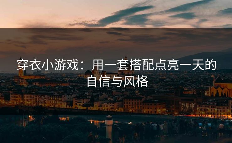 穿衣小游戏:用一套搭配点亮一天的自信与风格 穿衣小游戏:用一套搭配点亮一天的自信与风格