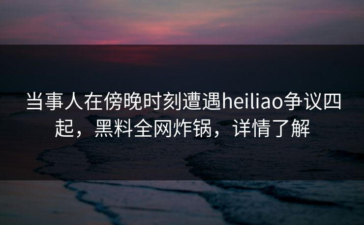 当事人在傍晚时刻遭遇heiliao争议四起,黑料全网炸锅,详情了解 当事人在傍晚时刻遭遇heiliao争议四起,黑料全网炸锅,详情了解