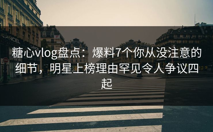 糖心vlog盘点:爆料7个你从没注意的细节,明星上榜理由罕见令人争议四起 糖心vlog盘点:爆料7个你从没注意的细节,明星上榜理由罕见令人争议四起