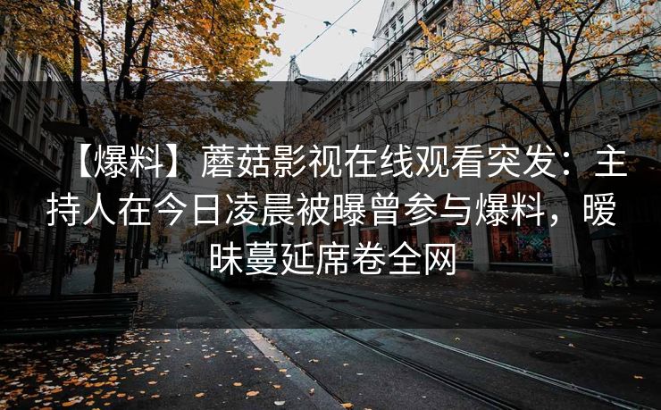 【爆料】蘑菇影视在线观看突发:主持人在今日凌晨被曝曾参与爆料,暧昧蔓延席卷全网 【爆料】蘑菇影视在线观看突发:主持人在今日凌晨被曝曾参与爆料,暧昧蔓延席卷全网