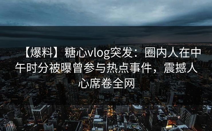 【爆料】糖心vlog突发:圈内人在中午时分被曝曾参与热点事件,震撼人心席卷全网 【爆料】糖心vlog突发:圈内人在中午时分被曝曾参与热点事件,震撼人心席卷全网
