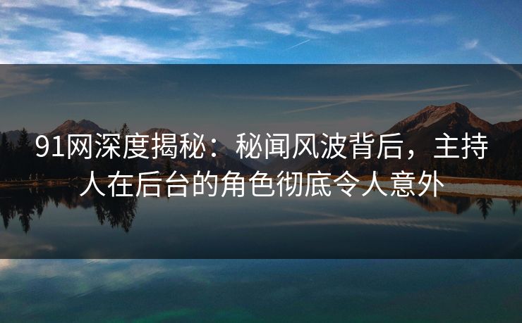 91网深度揭秘:秘闻风波背后,主持人在后台的角色彻底令人意外 91网深度揭秘:秘闻风波背后,主持人在后台的角色彻底令人意外