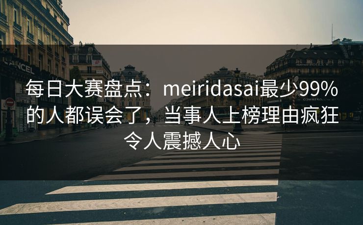 每日大赛盘点：meiridasai最少99%的人都误会了，当事人上榜理由疯狂令人震撼人心