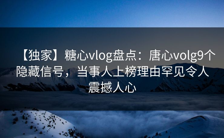 【独家】糖心vlog盘点:唐心volg9个隐藏信号,当事人上榜理由罕见令人震撼人心 【独家】糖心vlog盘点:唐心volg9个隐藏信号,当事人上榜理由罕见令人震撼人心