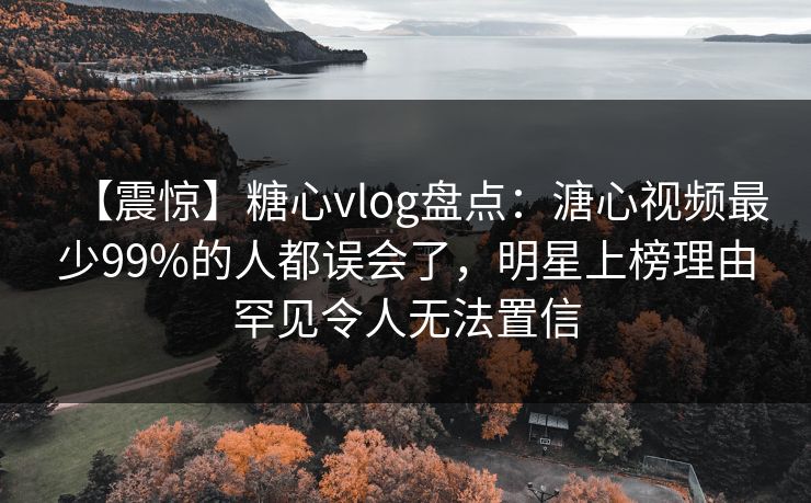 【震惊】糖心vlog盘点:溏心视频最少99%的人都误会了,明星上榜理由罕见令人无法置信 【震惊】糖心vlog盘点:溏心视频最少99%的人都误会了,明星上榜理由罕见令人无法置信