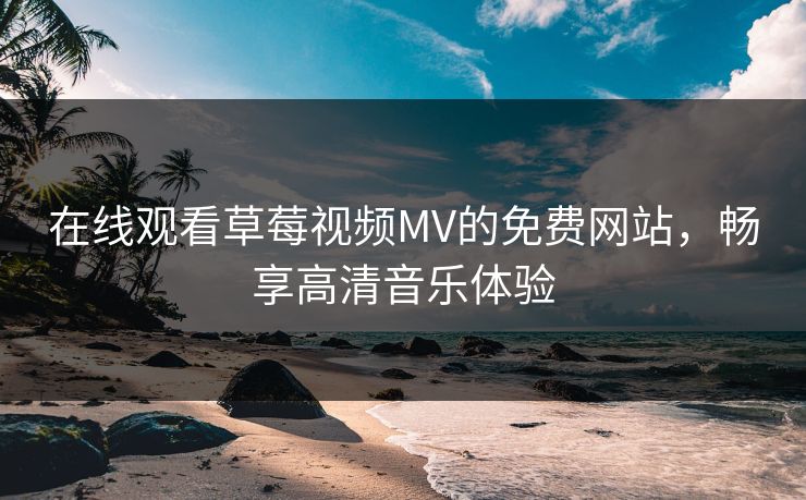 在线观看草莓视频MV的免费网站,畅享高清音乐体验 在线观看草莓视频MV的免费网站,畅享高清音乐体验