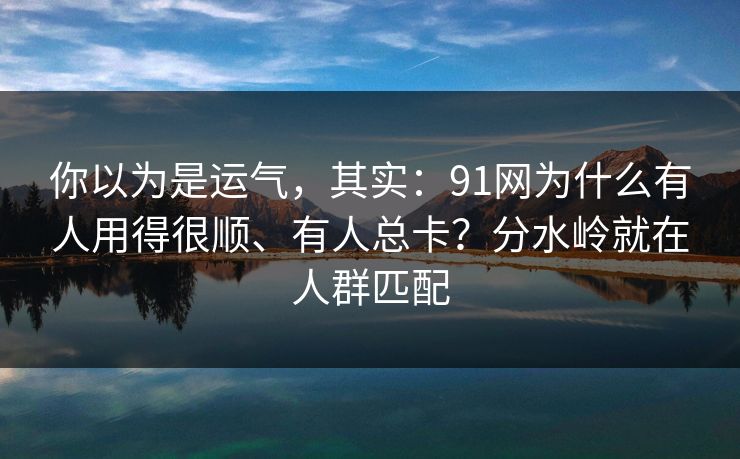 你以为是运气，其实：91网为什么有人用得很顺、有人总卡？分水岭就在人群匹配
