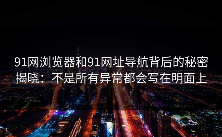 91网浏览器和91网址导航背后的秘密揭晓:不是所有异常都会写在明面上 91网浏览器和91网址导航背后的秘密揭晓:不是所有异常都会写在明面上