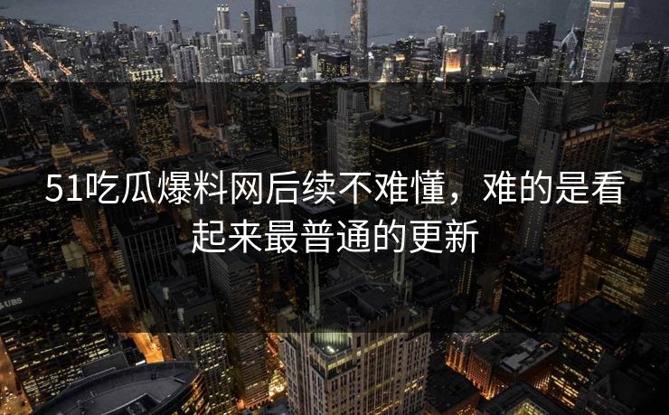 51吃瓜爆料网后续不难懂，难的是看起来最普通的更新