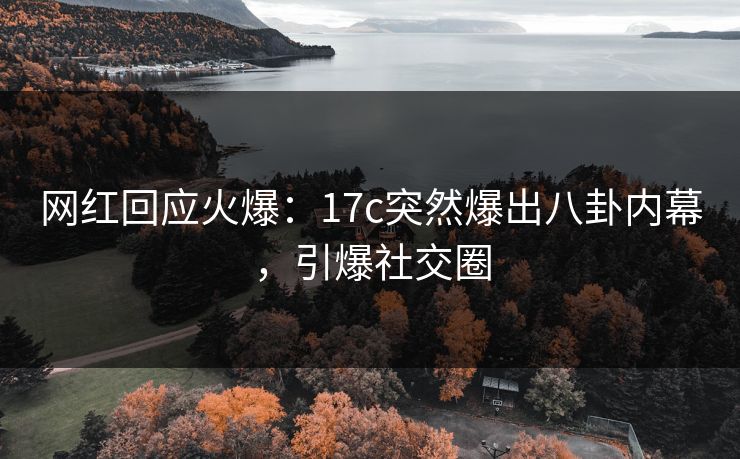 网红回应火爆：17c突然爆出八卦内幕，引爆社交圈