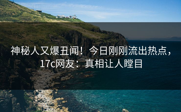 神秘人又爆丑闻！今日刚刚流出热点，17c网友：真相让人瞠目