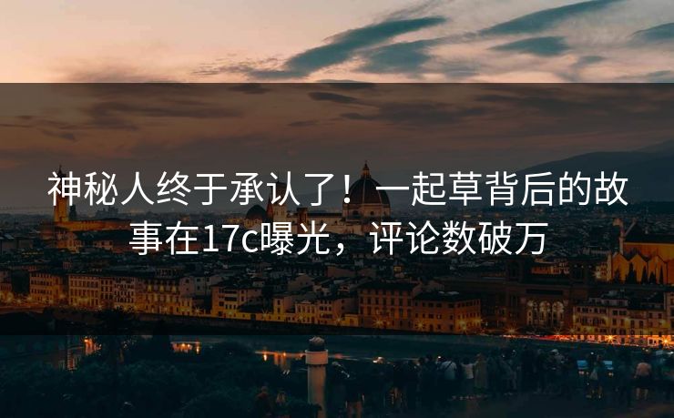 神秘人终于承认了！一起草背后的故事在17c曝光，评论数破万