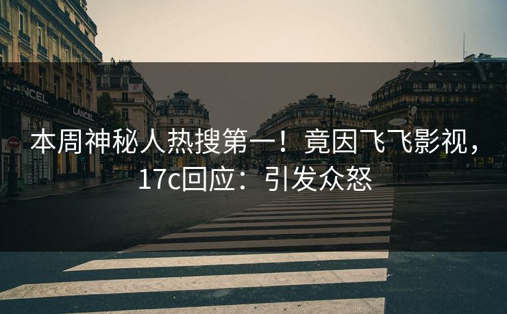 本周神秘人热搜第一！竟因飞飞影视，17c回应：引发众怒