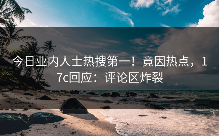 今日业内人士热搜第一！竟因热点，17c回应：评论区炸裂