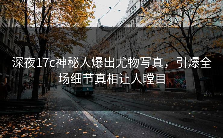 深夜17c神秘人爆出尤物写真，引爆全场细节真相让人瞠目