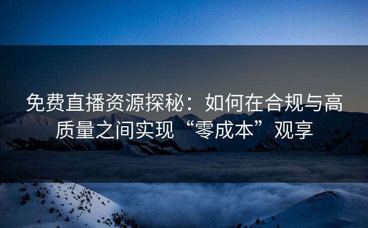 免费直播资源探秘：如何在合规与高质量之间实现“零成本”观享