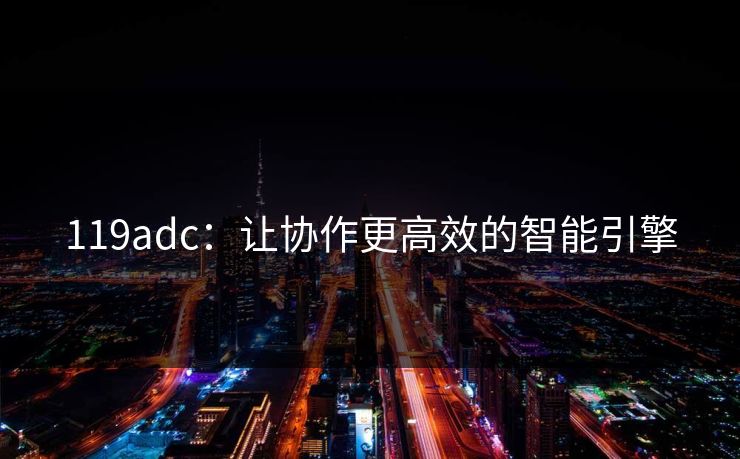119adc：让协作更高效的智能引擎