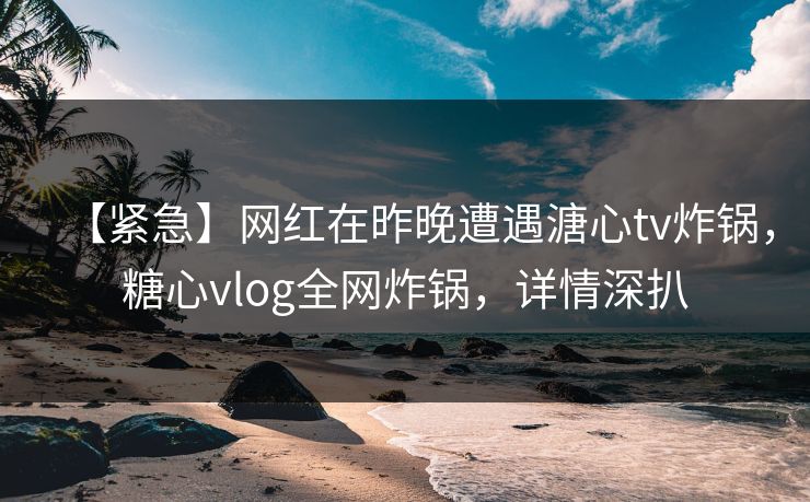 【紧急】网红在昨晚遭遇溏心tv炸锅,糖心vlog全网炸锅,详情深扒 【紧急】网红在昨晚遭遇溏心tv炸锅,糖心vlog全网炸锅,详情深扒