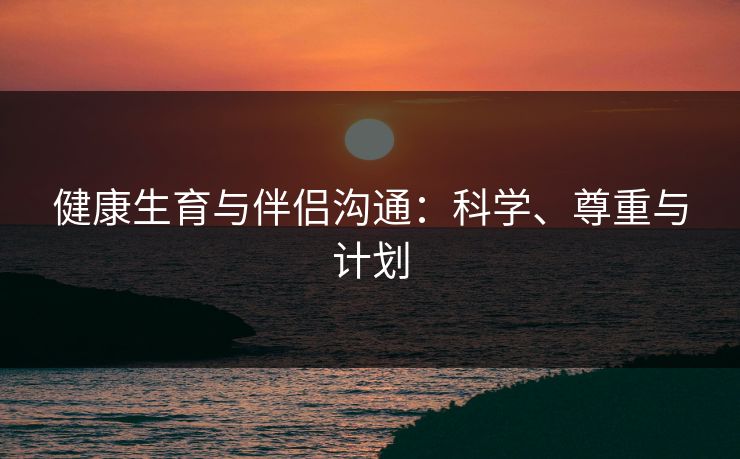 健康生育与伴侣沟通：科学、尊重与计划