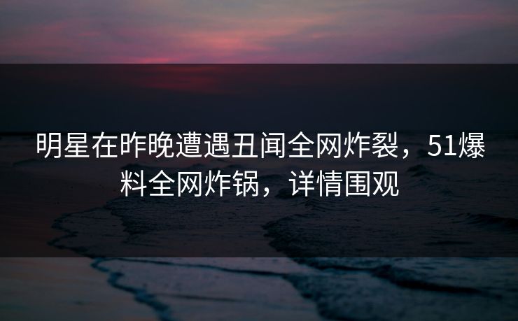 明星在昨晚遭遇丑闻全网炸裂，51爆料全网炸锅，详情围观