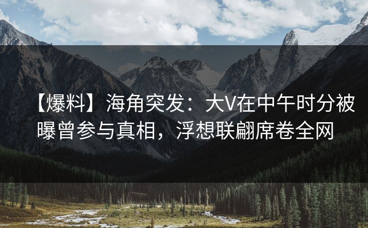 【爆料】海角突发:大V在中午时分被曝曾参与真相,浮想联翩席卷全网 【爆料】海角突发:大V在中午时分被曝曾参与真相,浮想联翩席卷全网