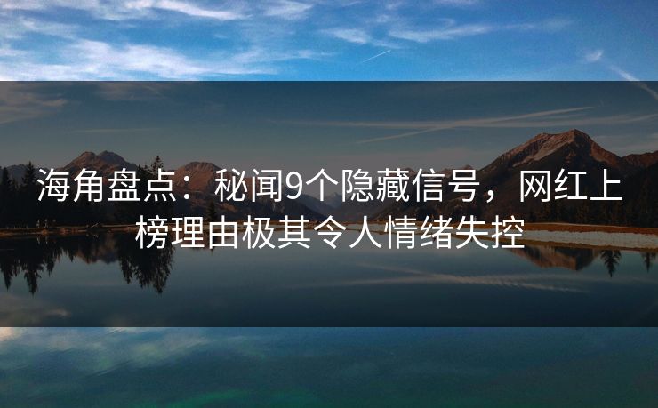 海角盘点：秘闻9个隐藏信号，网红上榜理由极其令人情绪失控