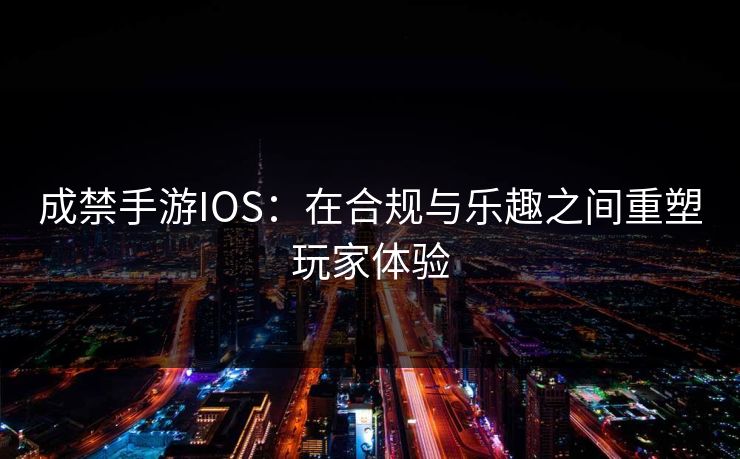 成禁手游IOS：在合规与乐趣之间重塑玩家体验