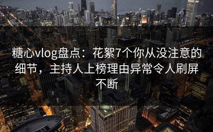 糖心vlog盘点:花絮7个你从没注意的细节,主持人上榜理由异常令人刷屏不断 糖心vlog盘点:花絮7个你从没注意的细节,主持人上榜理由异常令人刷屏不断